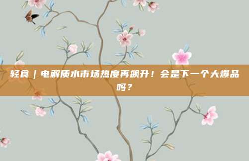 轻食｜电解质水市场热度再飙升！会是下一个大爆品吗？