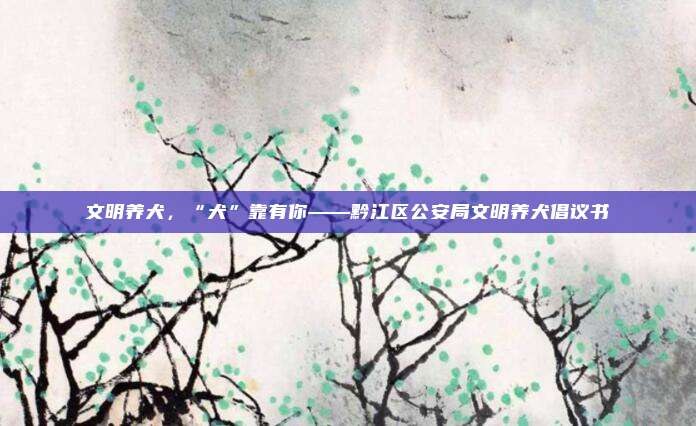 文明养犬，“犬”靠有你——黔江区公安局文明养犬倡议书
