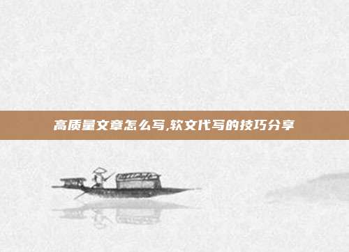 高质量文章怎么写,软文代写的技巧分享