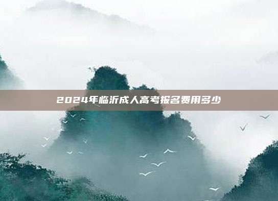 2024年临沂成人高考报名费用多少