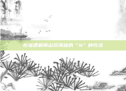 在福建解锁山珍海味的“N”种吃法