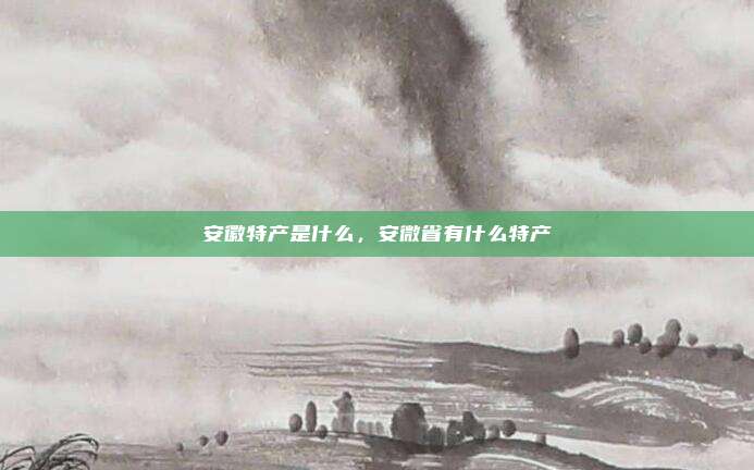 安徽特产是什么，安微省有什么特产