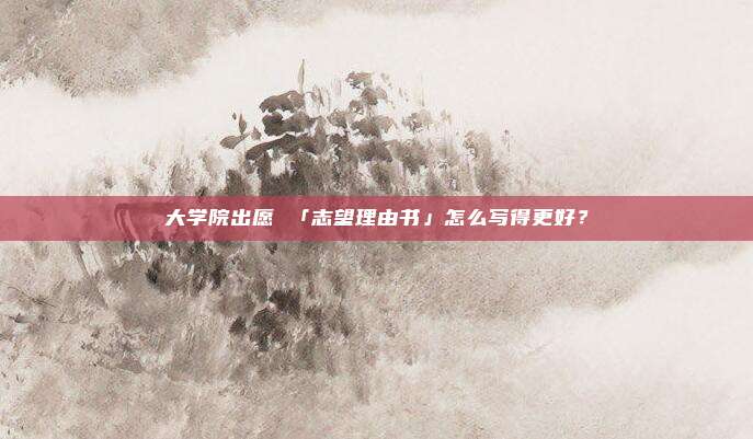 大学院出愿 「志望理由书」怎么写得更好？