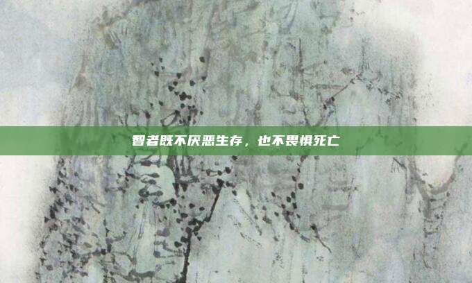 智者既不厌恶生存，也不畏惧死亡
