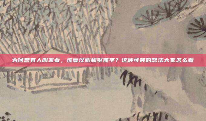 为何总有人叫嚣着，恢复汉服和繁体字？这种可笑的想法大家怎么看