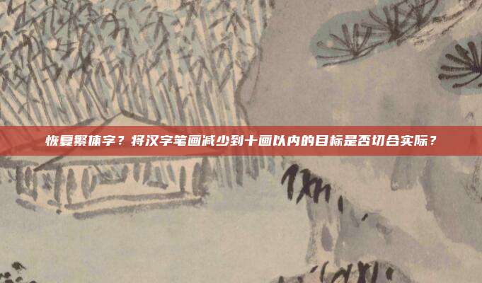 恢复繁体字？将汉字笔画减少到十画以内的目标是否切合实际？