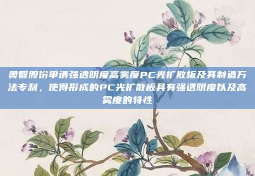 奥智股份申请强透明度高雾度PC光扩散板及其制造方法专利，使得形成的PC光扩散板具有强透明度以及高雾度的特性