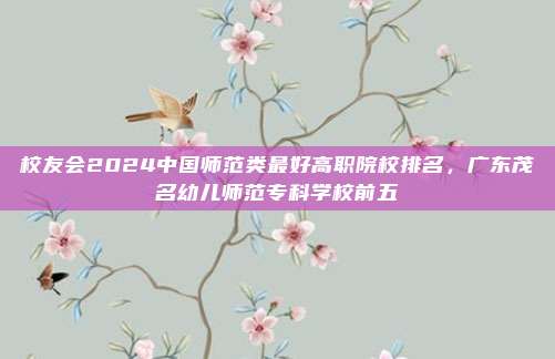 校友会2024中国师范类最好高职院校排名，广东茂名幼儿师范专科学校前五