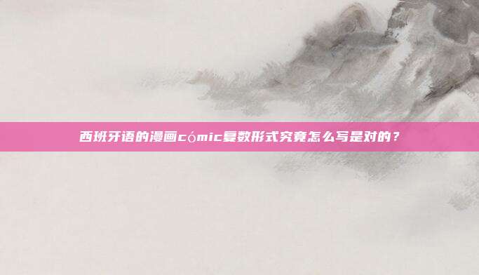 西班牙语的漫画cómic复数形式究竟怎么写是对的？