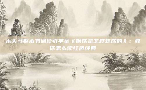 木头马整本书阅读引学案《钢铁是怎样炼成的》：教你怎么读红色经典
