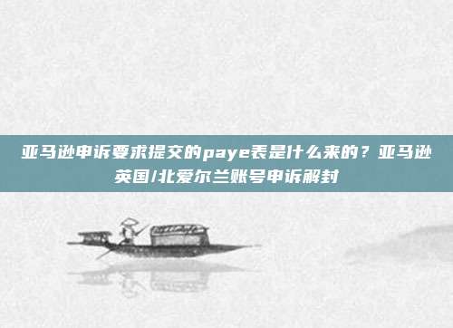亚马逊申诉要求提交的paye表是什么来的？亚马逊英国/北爱尔兰账号申诉解封