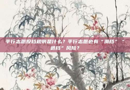 平行志愿投档规则是什么？平行志愿也有“滑档”“退档”风险？