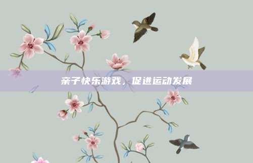 亲子快乐游戏，促进运动发展