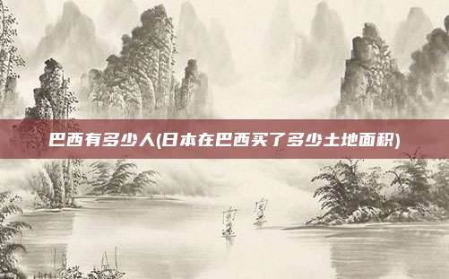 巴西有多少人(日本在巴西买了多少土地面积)