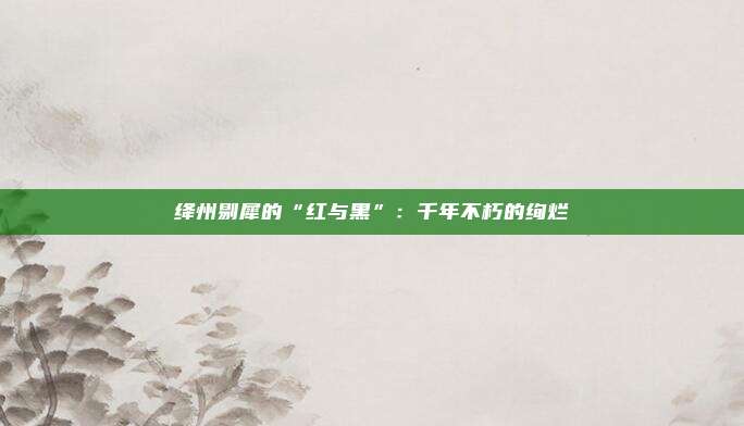 绛州剔犀的“红与黑”：千年不朽的绚烂