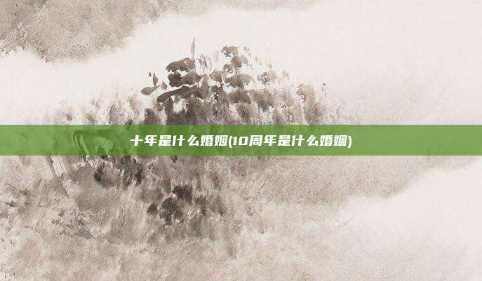 十年是什么婚姻(10周年是什么婚姻)