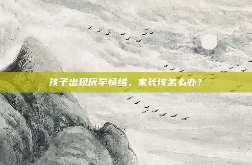 孩子出现厌学情绪，家长该怎么办？