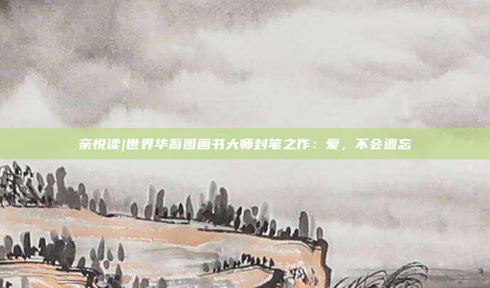 亲悦读|世界华裔图画书大师封笔之作：爱，不会遗忘