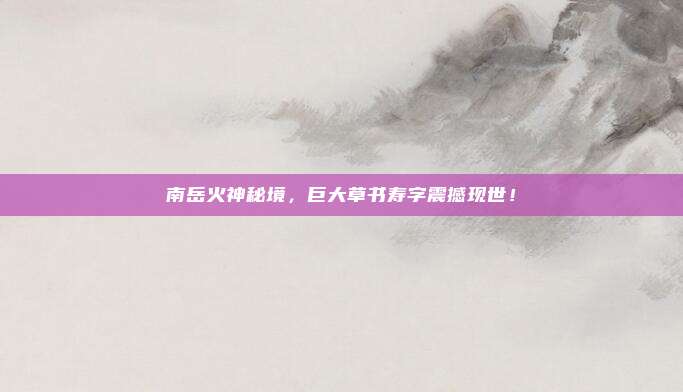 南岳火神秘境，巨大草书寿字震撼现世！