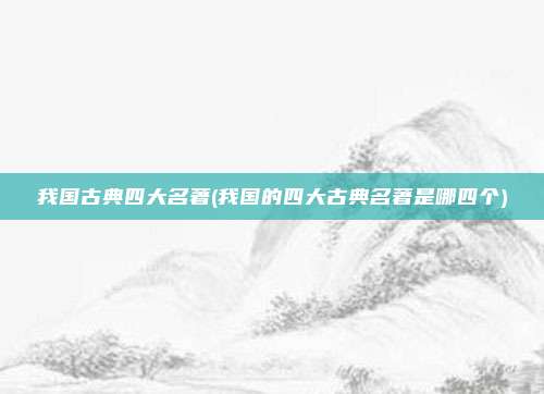 我国古典四大名著(我国的四大古典名著是哪四个)