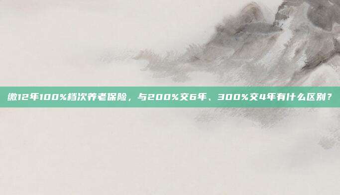 缴12年100%档次养老保险，与200%交6年、300%交4年有什么区别？