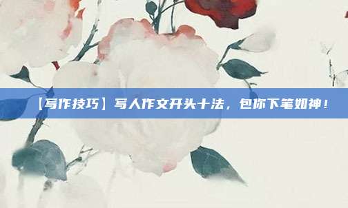 【写作技巧】写人作文开头十法，包你下笔如神！