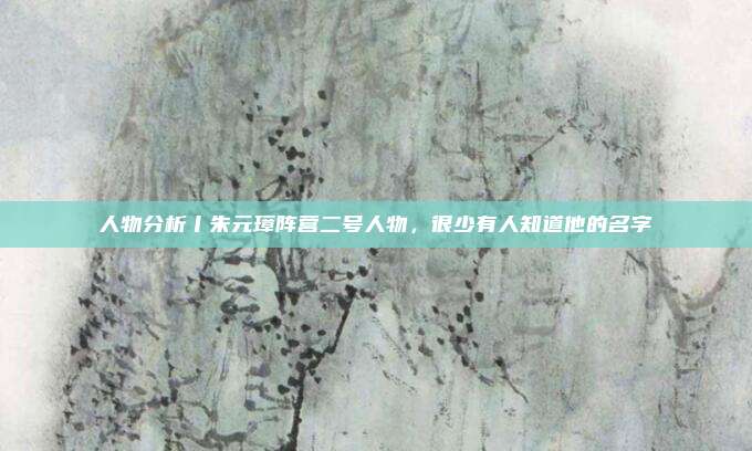 人物分析丨朱元璋阵营二号人物，很少有人知道他的名字