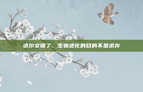 达尔文错了，生物进化的目的不是求存