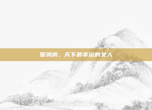窦漪房，天下最幸运的女人