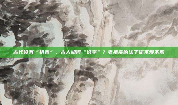 古代没有“拼音”，古人如何“识字”？老祖宗的法子你不得不服