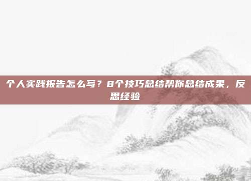个人实践报告怎么写？8个技巧总结帮你总结成果，反思经验