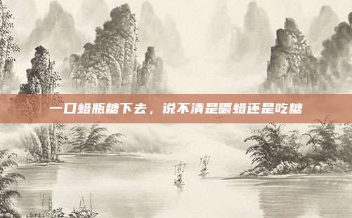 一口蜡瓶糖下去，说不清是嚼蜡还是吃糖