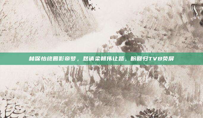 林保怡终圆影帝梦，恳请梁朝伟让路，盼回归TVB荧屏
