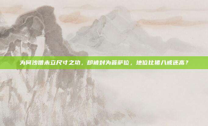 为何沙僧未立尺寸之功，却被封为菩萨位，地位比猪八戒还高？