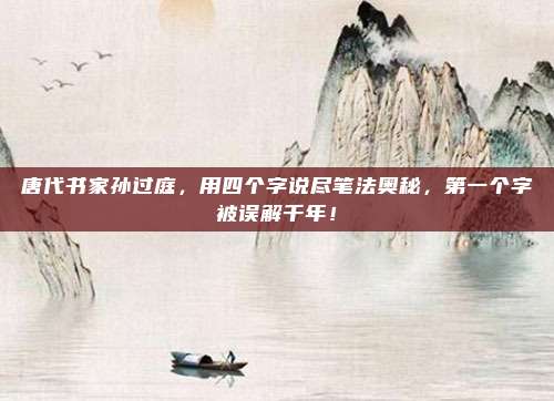 唐代书家孙过庭，用四个字说尽笔法奥秘，第一个字被误解千年！