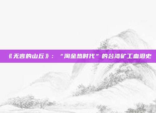 《无言的山丘》:“淘金热时代”的台湾矿工血泪史