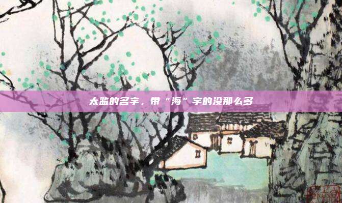 太监的名字，带“海”字的没那么多