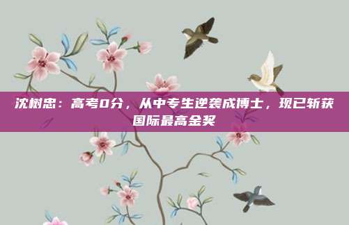 沈树忠：高考0分，从中专生逆袭成博士，现已斩获国际最高金奖