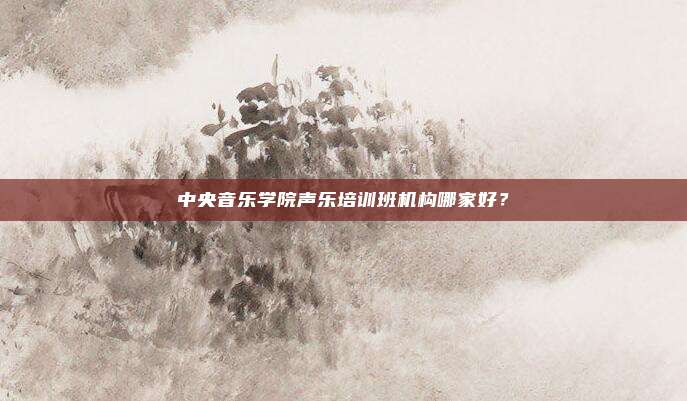 中央音乐学院声乐培训班机构哪家好？