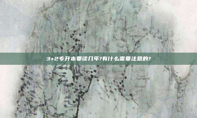 3+2专升本要读几年?有什么需要注意的?
