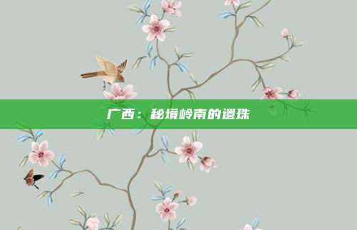 广西：秘境岭南的遗珠