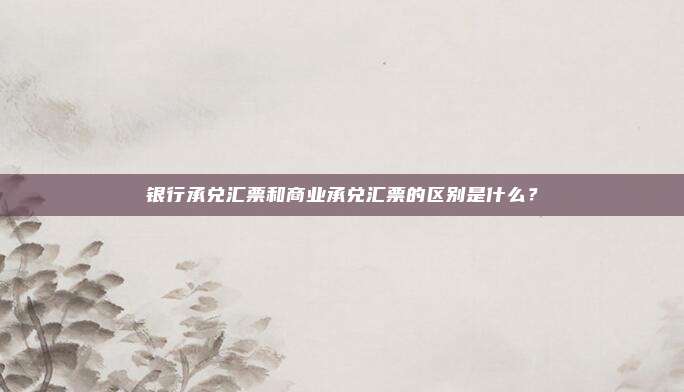 银行承兑汇票和商业承兑汇票的区别是什么？