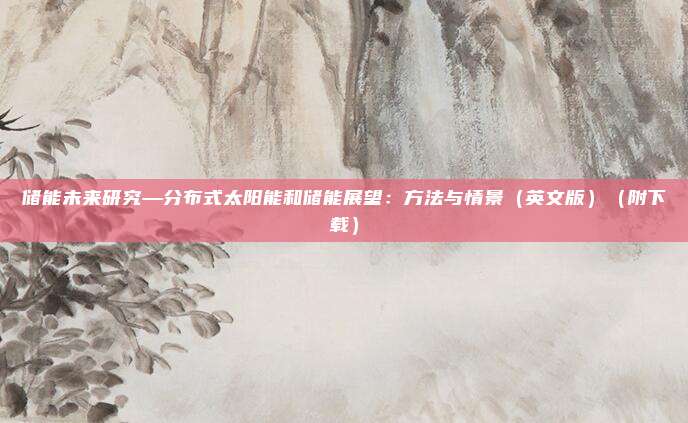 储能未来研究—分布式太阳能和储能展望：方法与情景（英文版）（附下载）