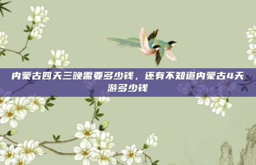 内蒙古四天三晚需要多少钱，还有不知道内蒙古4天游多少钱