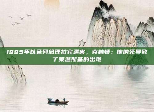1995年以色列总理拉宾遇害，克林顿：他的死导致了莱温斯基的出现