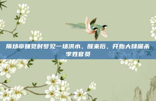 隋炀帝睡觉时梦见一场洪水,醒来后,开始大肆屠杀李姓官员