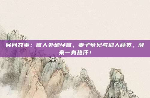 民间故事:商人外地经商,妻子梦见与别人睡觉,醒来一身热汗!