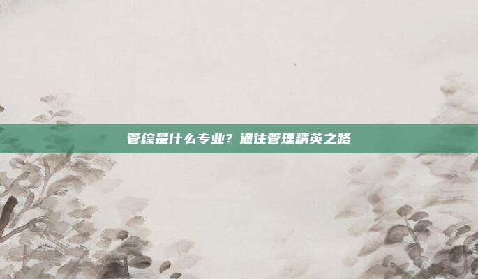 管综是什么专业？通往管理精英之路