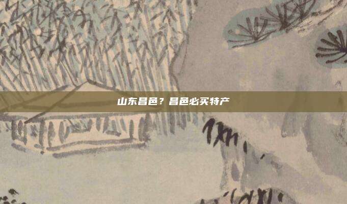 山东昌邑？昌邑必买特产