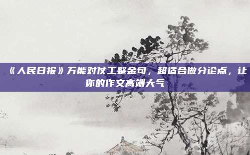 《人民日报》万能对仗工整金句，超适合做分论点，让你的作文高端大气
